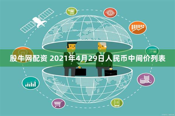 股牛网配资 2021年4月29日人民币中间价列表