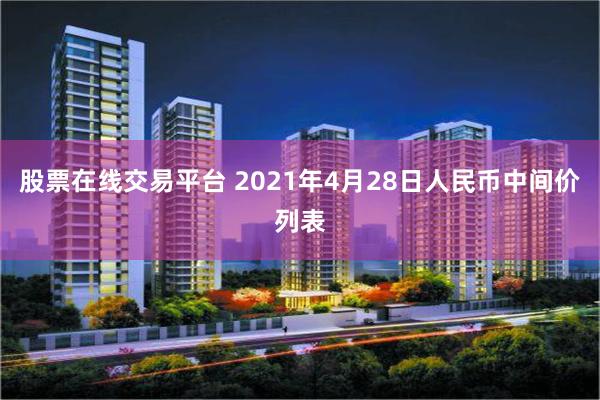 股票在线交易平台 2021年4月28日人民币中间价列表