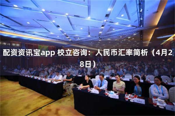 配资资讯宝app 校立咨询：人民币汇率简析（4月28日）