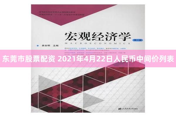 东莞市股票配资 2021年4月22日人民币中间价列表