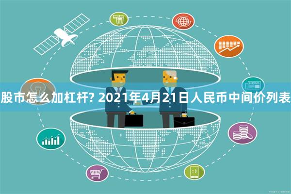 股市怎么加杠杆? 2021年4月21日人民币中间价列表