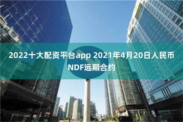 2022十大配资平台app 2021年4月20日人民币NDF远期合约