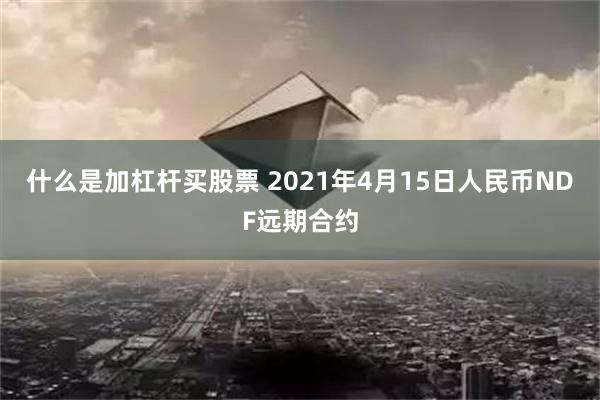 什么是加杠杆买股票 2021年4月15日人民币NDF远期合约