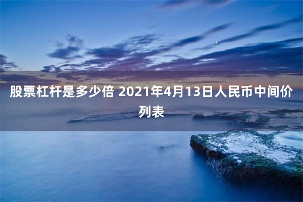 股票杠杆是多少倍 2021年4月13日人民币中间价列表