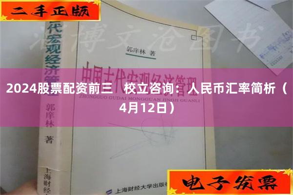 2024股票配资前三   校立咨询：人民币汇率简析（4月12日）