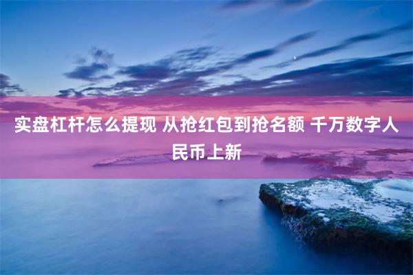 实盘杠杆怎么提现 从抢红包到抢名额 千万数字人民币上新