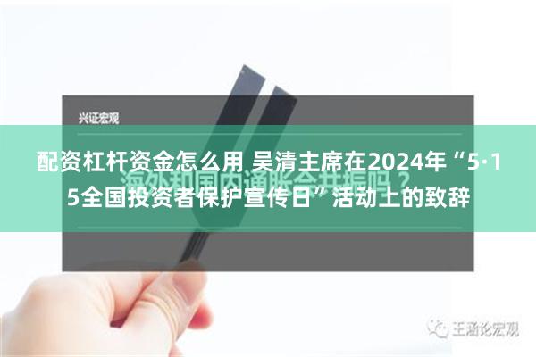 配资杠杆资金怎么用 吴清主席在2024年“5·15全国投资者保护宣传日”活动上的致辞