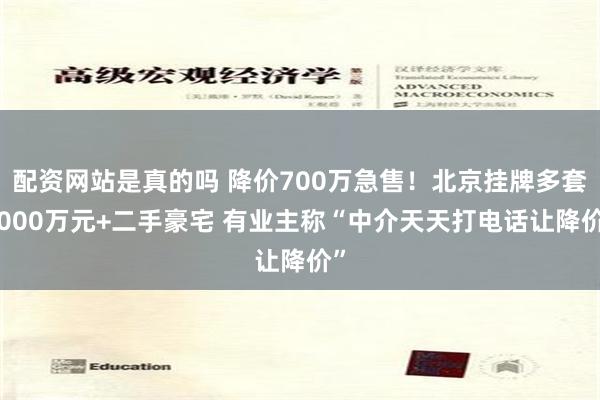 配资网站是真的吗 降价700万急售！北京挂牌多套5000万元+二手豪宅 有业主称“中介天天打电话让降价”