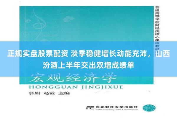 正规实盘股票配资 淡季稳健增长动能充沛，山西汾酒上半年交出双增成绩单