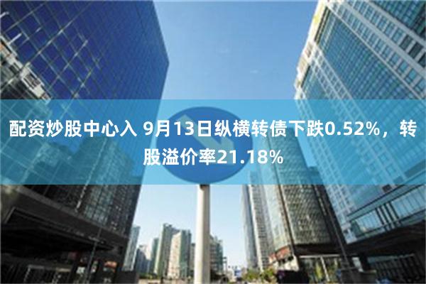 配资炒股中心入 9月13日纵横转债下跌0.52%，转股溢价率21.18%