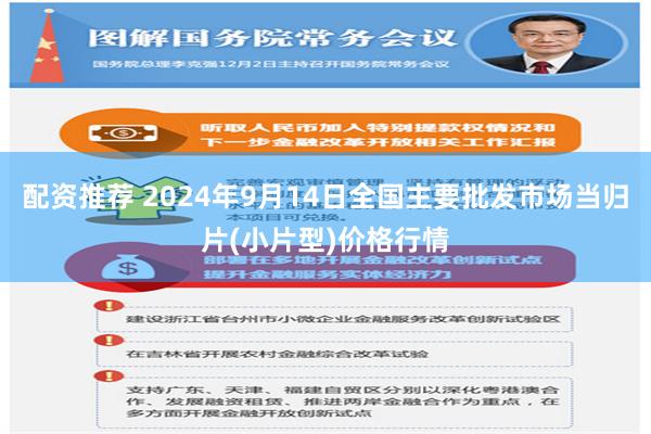 配资推荐 2024年9月14日全国主要批发市场当归片(小片型)价格行情