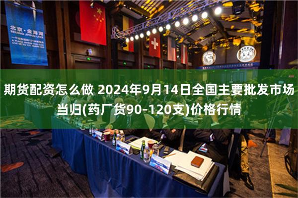 期货配资怎么做 2024年9月14日全国主要批发市场当归(药厂货90-120支)价格行情