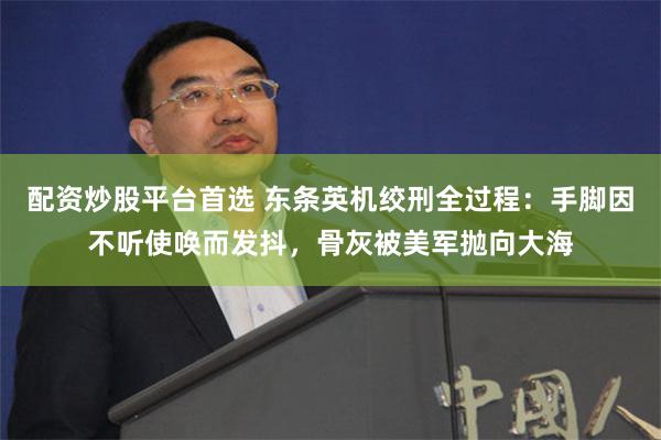 配资炒股平台首选 东条英机绞刑全过程：手脚因不听使唤而发抖，骨灰被美军抛向大海