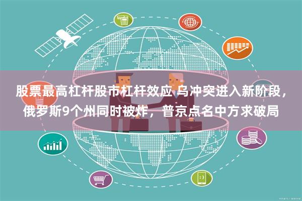 股票最高杠杆股市杠杆效应 乌冲突进入新阶段，俄罗斯9个州同时被炸，普京点名中方求破局