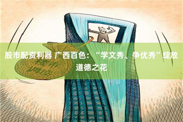 股市配资利器 广西百色：“学文秀、争优秀”绽放道德之花