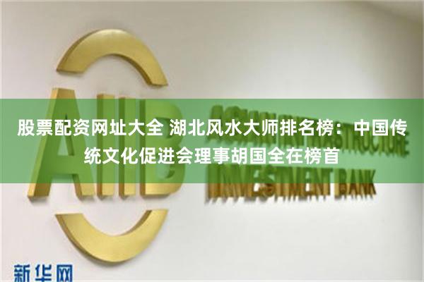 股票配资网址大全 湖北风水大师排名榜：中国传统文化促进会理事胡国全在榜首