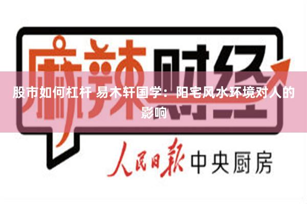 股市如何杠杆 易木轩国学：阳宅风水环境对人的影响