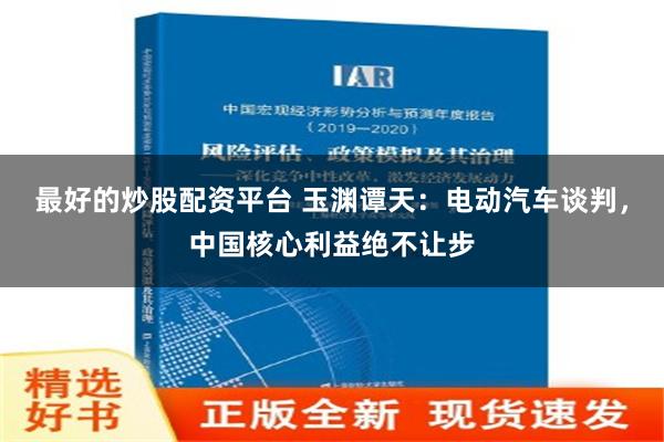 最好的炒股配资平台 玉渊谭天：电动汽车谈判，中国核心利益绝不让步