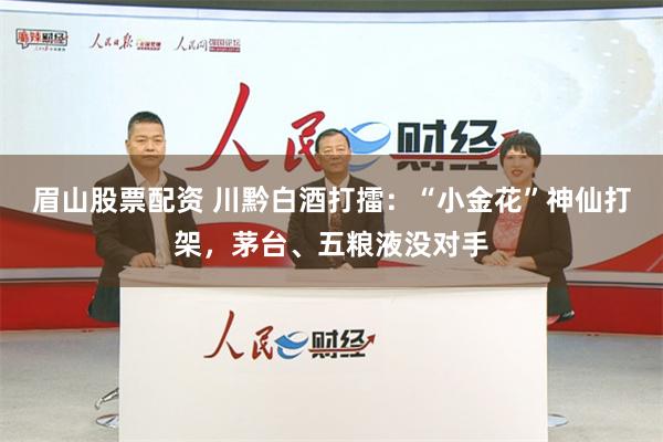 眉山股票配资 川黔白酒打擂：“小金花”神仙打架，茅台、五粮液没对手