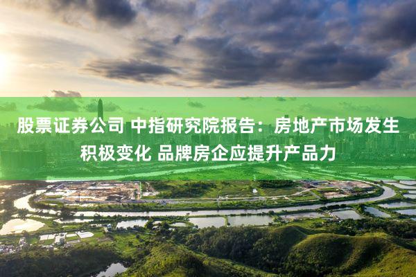 股票证券公司 中指研究院报告：房地产市场发生积极变化 品牌房企应提升产品力