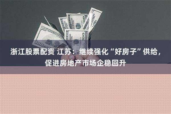 浙江股票配资 江苏：继续强化“好房子”供给，促进房地产市场企稳回升