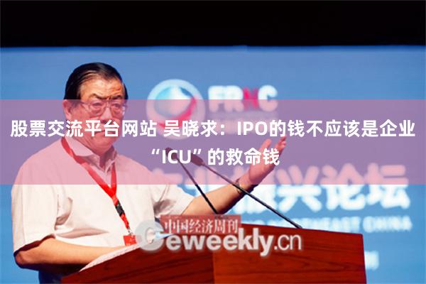 股票交流平台网站 吴晓求：IPO的钱不应该是企业“ICU”的救命钱