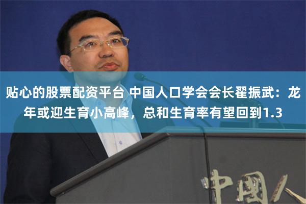 贴心的股票配资平台 中国人口学会会长翟振武：龙年或迎生育小高峰，总和生育率有望回到1.3