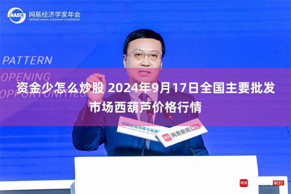 资金少怎么炒股 2024年9月17日全国主要批发市场西葫芦价格行情