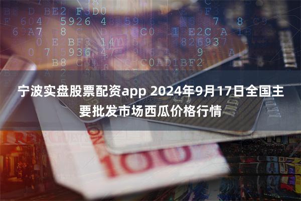 宁波实盘股票配资app 2024年9月17日全国主要批发市场西瓜价格行情