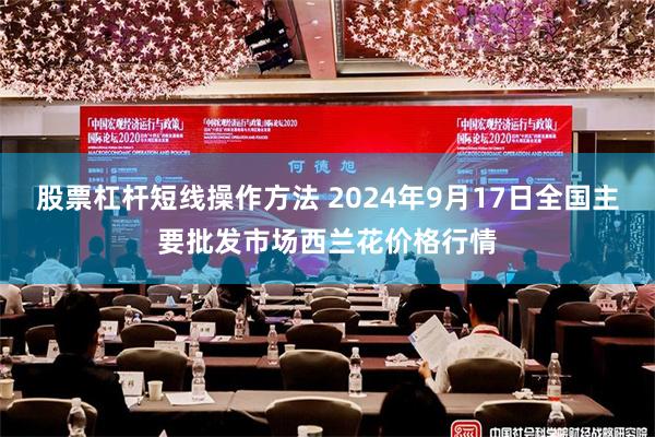 股票杠杆短线操作方法 2024年9月17日全国主要批发市场西兰花价格行情