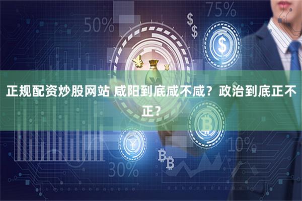 正规配资炒股网站 咸阳到底咸不咸？政治到底正不正？