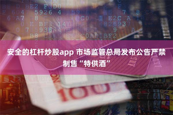 安全的杠杆炒股app 市场监管总局发布公告严禁制售“特供酒”