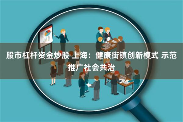 股市杠杆资金炒股 上海：健康街镇创新模式 示范推广社会共治