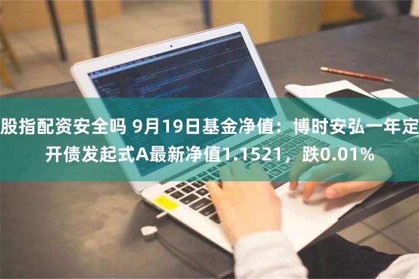 股指配资安全吗 9月19日基金净值：博时安弘一年定开债发起式A最新净值1.1521，跌0.01%