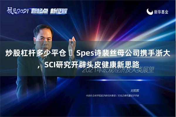 炒股杠杆多少平仓 ​Spes诗裴丝母公司携手浙大，SCI研究开辟头皮健康新思路