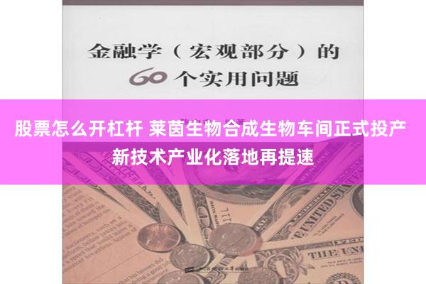 股票怎么开杠杆 莱茵生物合成生物车间正式投产 新技术产业化落地再提速