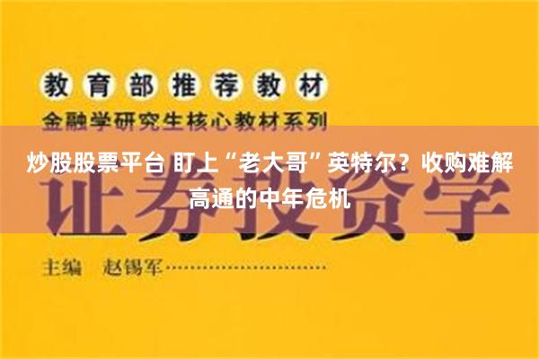 炒股股票平台 盯上“老大哥”英特尔？收购难解高通的中年危机