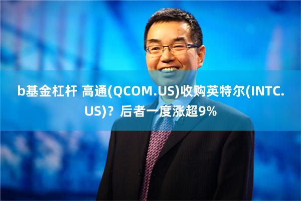 b基金杠杆 高通(QCOM.US)收购英特尔(INTC.US)？后者一度涨超9%