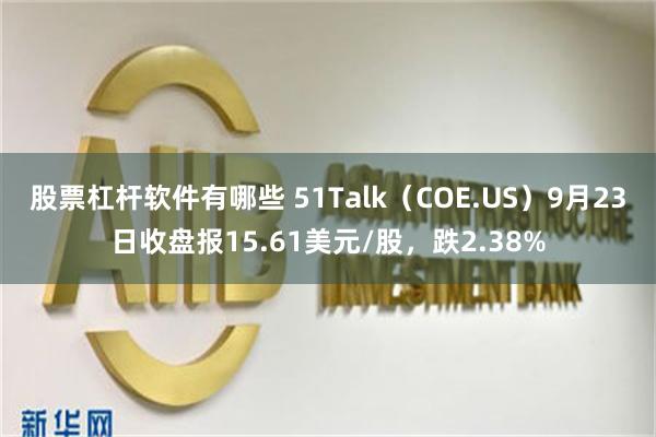 股票杠杆软件有哪些 51Talk（COE.US）9月23日收盘报15.61美元/股，跌2.38%