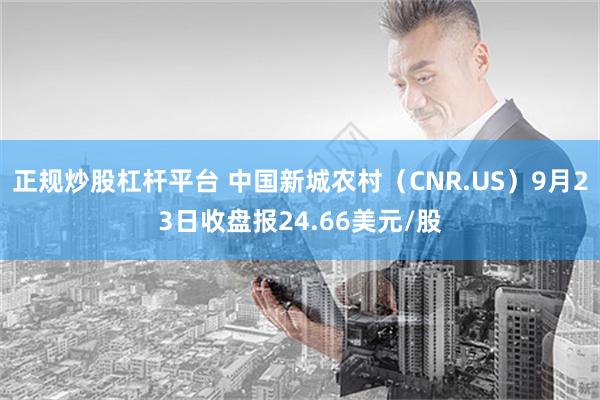 正规炒股杠杆平台 中国新城农村（CNR.US）9月23日收盘报24.66美元/股