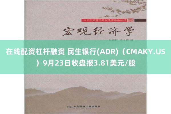 在线配资杠杆融资 民生银行(ADR)（CMAKY.US）9月23日收盘报3.81美元/股