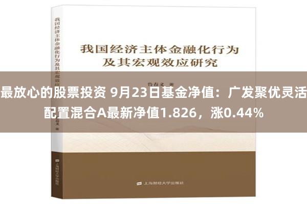 最放心的股票投资 9月23日基金净值：广发聚优灵活配置混合A最新净值1.826，涨0.44%