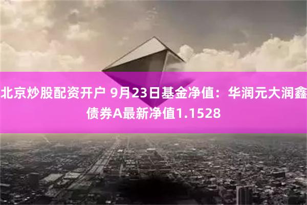 北京炒股配资开户 9月23日基金净值：华润元大润鑫债券A最新净值1.1528