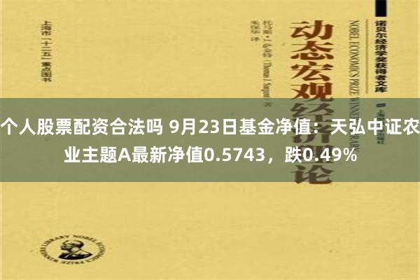 个人股票配资合法吗 9月23日基金净值：天弘中证农业主题A最新净值0.5743，跌0.49%