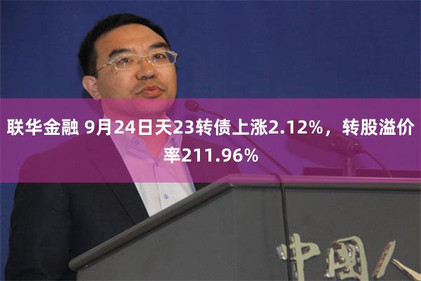 联华金融 9月24日天23转债上涨2.12%，转股溢价率211.96%