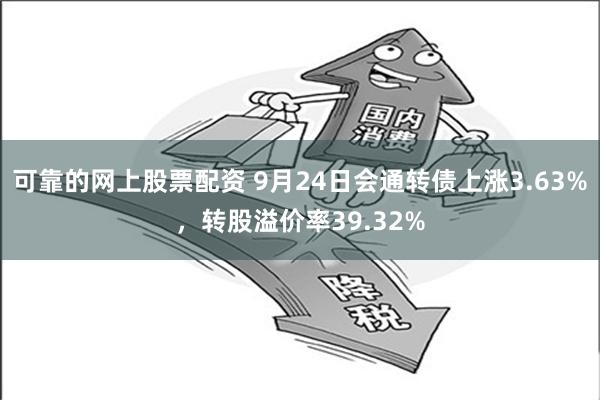 可靠的网上股票配资 9月24日会通转债上涨3.63%，转股溢价率39.32%