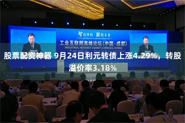 股票配资神器 9月24日利元转债上涨4.29%，转股溢价率3.18%