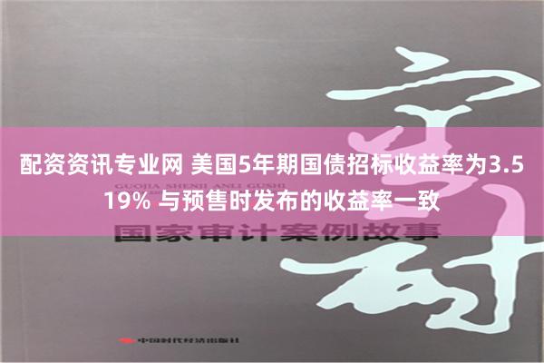 配资资讯专业网 美国5年期国债招标收益率为3.519% 与预售时发布的收益率一致