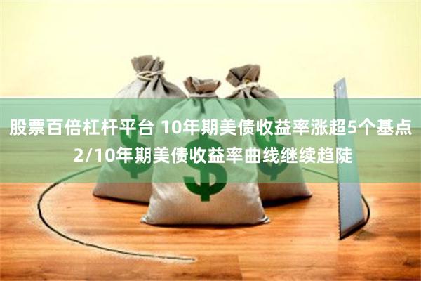 股票百倍杠杆平台 10年期美债收益率涨超5个基点 2/10年期美债收益率曲线继续趋陡