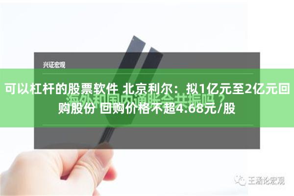 可以杠杆的股票软件 北京利尔：拟1亿元至2亿元回购股份 回购价格不超4.68元/股